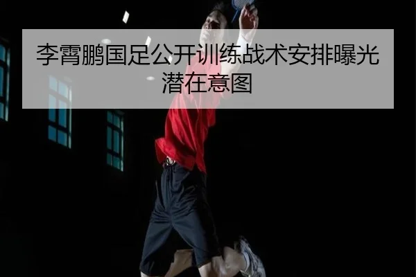 李霄鹏国足公开训练战术安排曝光潜在意图 - KSPORTS